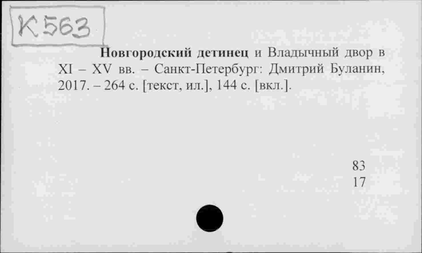 ﻿К 563
Новгородский детинец и Владычный двор і XI - XV вв. - Санкт-Петербург: Дмитрий Буланин 2017. -264 с. [текст, ил.], 144 с. [вкл.].
83
17